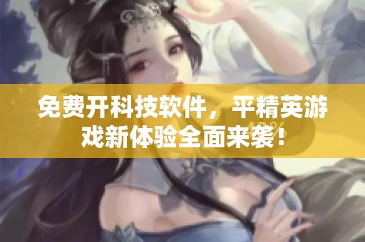 免费开科技软件，平精英游戏新体验全面来袭！