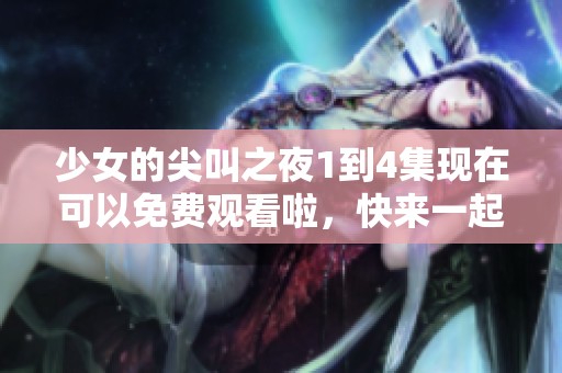 少女的尖叫之夜1到4集现在可以免费观看啦，快来一起加入吧！