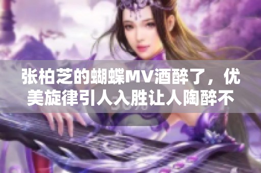 张柏芝的蝴蝶MV酒醉了，优美旋律引人入胜让人陶醉不已
