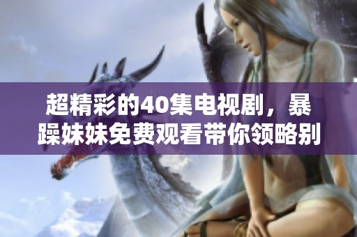 超精彩的40集电视剧，暴躁妹妹免费观看带你领略别样风情
