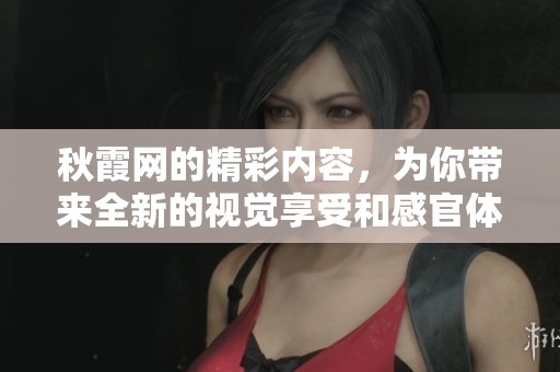 秋霞网的精彩内容，为你带来全新的视觉享受和感官体验