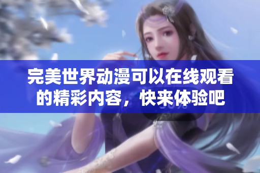 完美世界动漫可以在线观看的精彩内容，快来体验吧