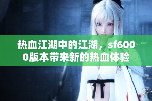 热血江湖中的江湖，sf6000版本带来新的热血体验