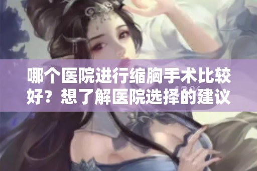 哪个医院进行缩胸手术比较好？想了解医院选择的建议和参考信息。