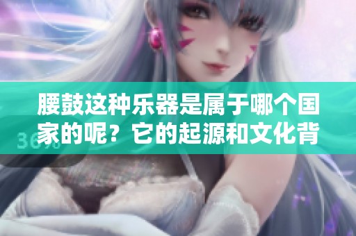 腰鼓这种乐器是属于哪个国家的呢？它的起源和文化背景是什么？