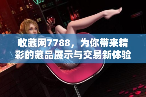 收藏网7788，为你带来精彩的藏品展示与交易新体验！
