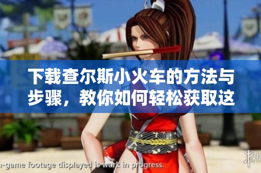 下载查尔斯小火车的方法与步骤，教你如何轻松获取这款游戏