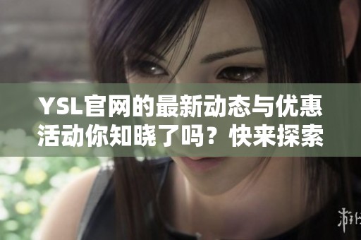 YSL官网的最新动态与优惠活动你知晓了吗？快来探索YSL官网的精彩内容吧！