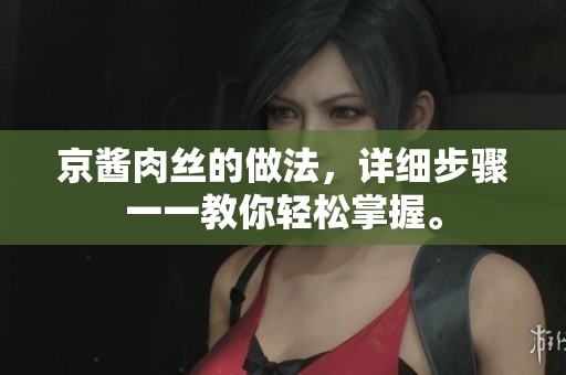 京酱肉丝的做法，详细步骤一一教你轻松掌握。