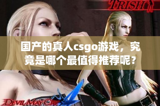 国产的真人csgo游戏，究竟是哪个最值得推荐呢？
