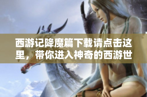 西游记降魔篇下载请点击这里，带你进入神奇的西游世界！