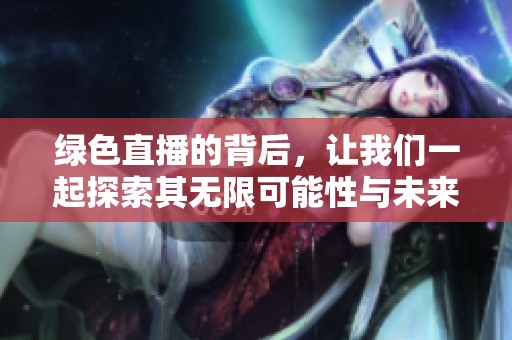 绿色直播的背后，让我们一起探索其无限可能性与未来趋势