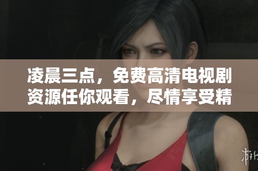 凌晨三点，免费高清电视剧资源任你观看，尽情享受精彩内容！