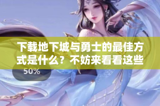 下载地下城与勇士的最佳方式是什么？不妨来看看这些技巧和步骤