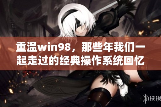 重温win98，那些年我们一起走过的经典操作系统回忆