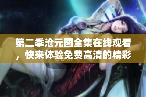 第二季沧元图全集在线观看，快来体验免费高清的精彩内容吧