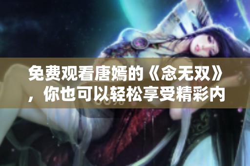 免费观看唐嫣的《念无双》，你也可以轻松享受精彩内容！