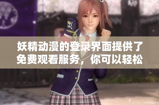 妖精动漫的登录界面提供了免费观看服务，你可以轻松进入在线观看。