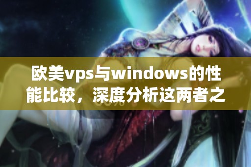 欧美vps与windows的性能比较，深度分析这两者之间的差异及优势在于哪里