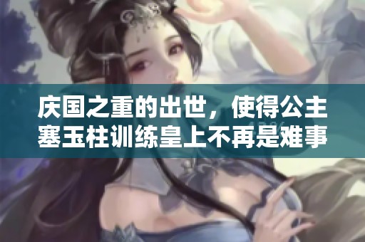 庆国之重的出世，使得公主塞玉柱训练皇上不再是难事