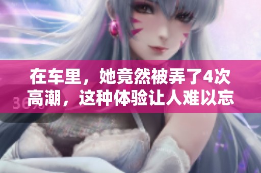 在车里，她竟然被弄了4次高潮，这种体验让人难以忘怀。