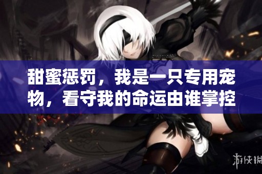 甜蜜惩罚，我是一只专用宠物，看守我的命运由谁掌控呢