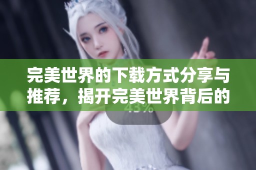 完美世界的下载方式分享与推荐，揭开完美世界背后的精彩内容