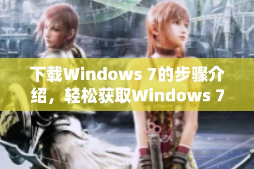 下载Windows 7的步骤介绍，轻松获取Windows 7系统的完整方法