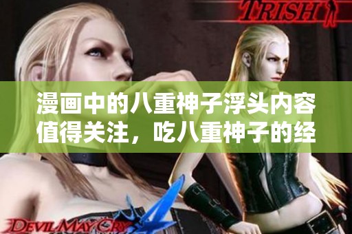 漫画中的八重神子浮头内容值得关注，吃八重神子的经历引人期待