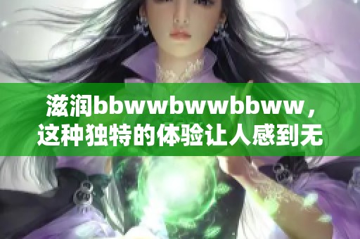 滋润bbwwbwwbbww，这种独特的体验让人感到无比舒适与满足