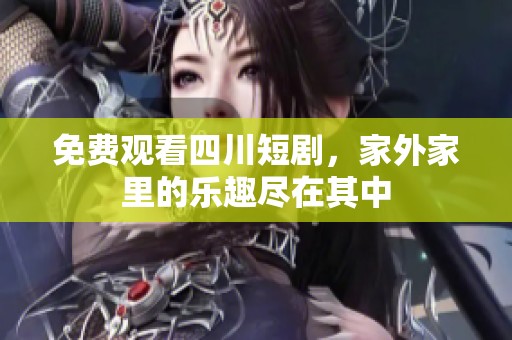 免费观看四川短剧，家外家里的乐趣尽在其中