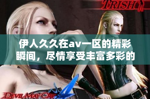 伊人**在**一区的精彩瞬间，尽情享受丰富多彩的视听体验