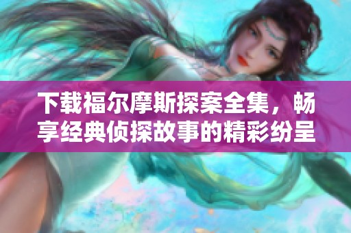 下载福尔摩斯探案全集，畅享经典侦探故事的精彩纷呈