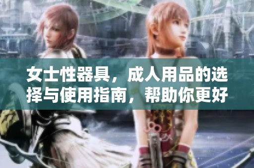 女士性器具，**用品的选择与使用指南，帮助你更好地了解与体验