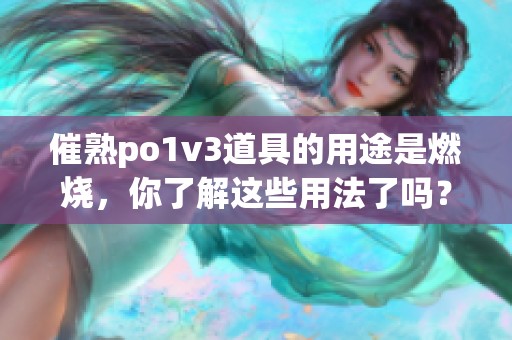 催熟po1v3道具的用途是燃烧，你了解这些用法了吗？