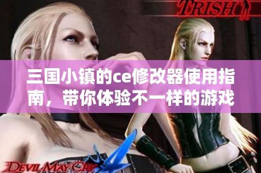 三国小镇的ce修改器使用指南，带你体验不一样的游戏乐趣