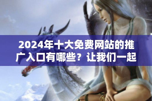 2024年十大免费网站的推广入口有哪些？让我们一起来探讨一下吧！