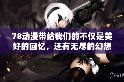 78动漫带给我们的不仅是美好的回忆，还有无尽的幻想与欢乐体验