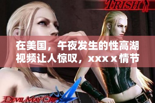 在美国，午夜发生的性高湖视频让人惊叹，xxxⅹ情节引人关注。