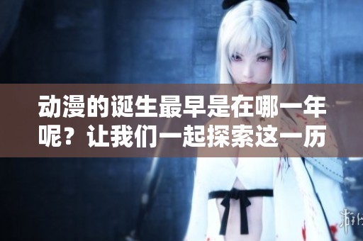 动漫的诞生最早是在哪一年呢？让我们一起探索这一历史吧