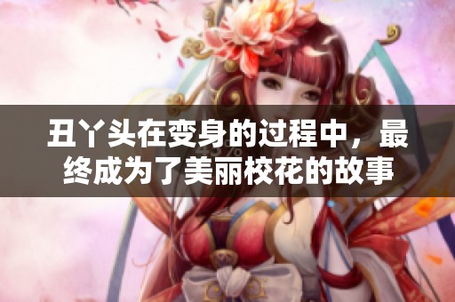 丑丫头在变身的过程中，最终成为了美丽校花的故事
