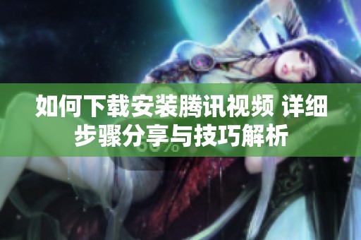 如何下载安装腾讯视频 详细步骤分享与技巧解析