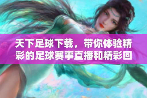 天下足球下载，带你体验精彩的足球赛事直播和精彩回放
