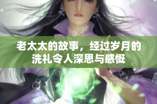 老太太的故事，经过岁月的洗礼令人深思与感慨