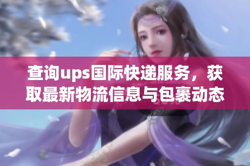 查询ups国际快递服务，获取最新物流信息与包裹动态
