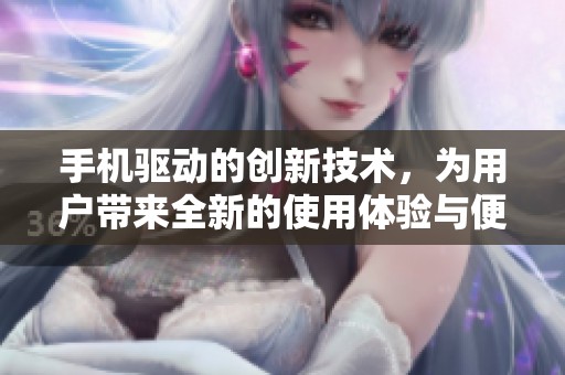 手机驱动的创新技术，为用户带来全新的使用体验与便捷服务