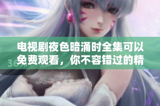 电视剧夜色暗涌时全集可以免费观看，你不容错过的精彩剧情等着你！