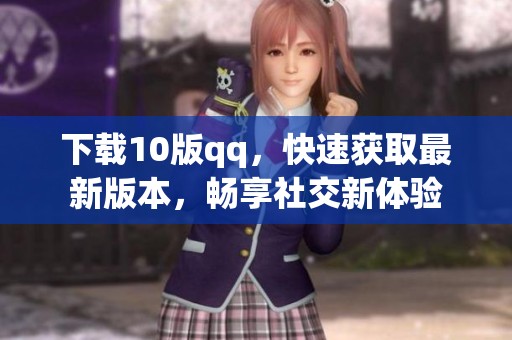 下载10版qq，快速获取最新版本，畅享社交新体验