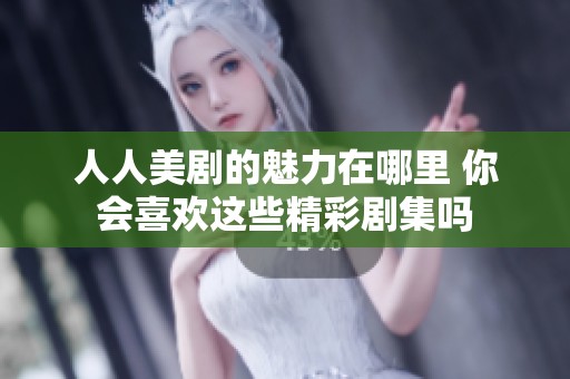 人人美剧的魅力在哪里 你会喜欢这些精彩剧集吗