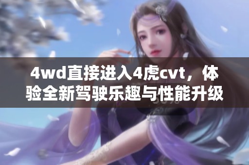 4wd直接进入4虎cvt，体验全新驾驶乐趣与性能升级